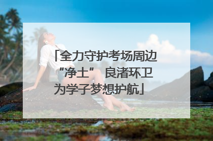 全力守护考场周边“净土” 良渚环卫为学子梦想护航